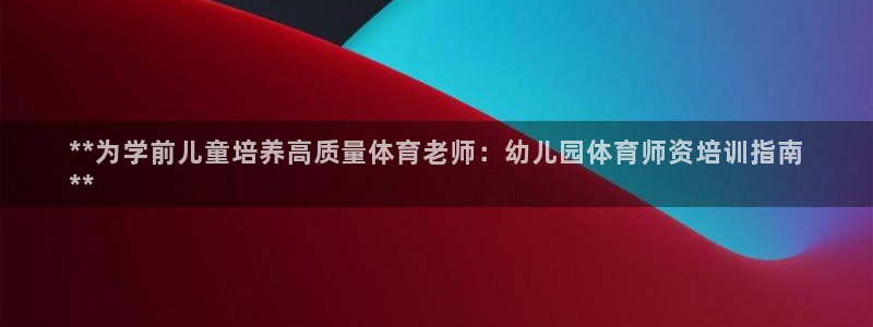 欧陆娱乐客服：**为学前儿童培养高质量体育老师：幼儿