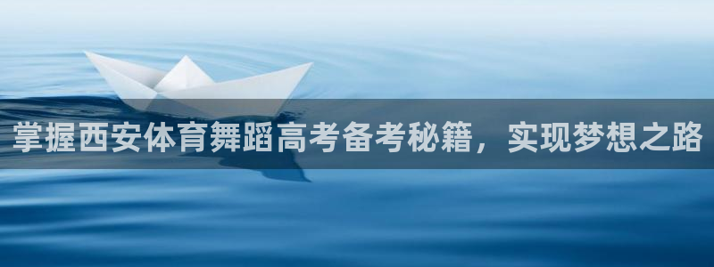 欧陆娱乐能提现嘛现在：掌握西安体育舞蹈高考备考秘籍，