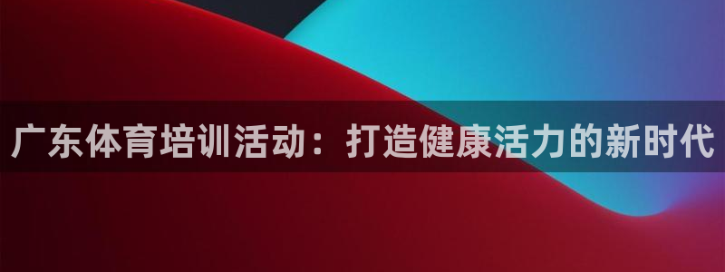 欧陆娱乐登录官网下载：广东体育培训活动：打造健康活力